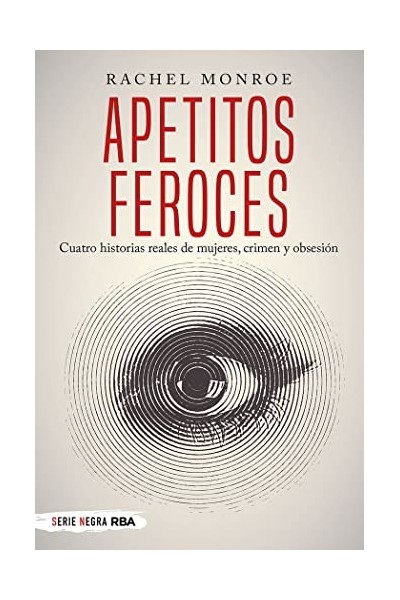APETITOS FEROCES. CUATRO HISTORIAS REALES DE MUJERES, CRIMEN Y OBSESIÓN (SERIE NEGRA)